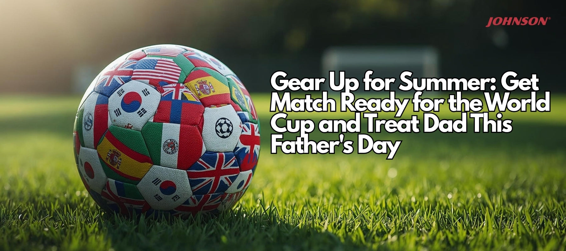 Gear Up for Summer: Get Match Ready for the World Cup and Treat Dad This Father's Day